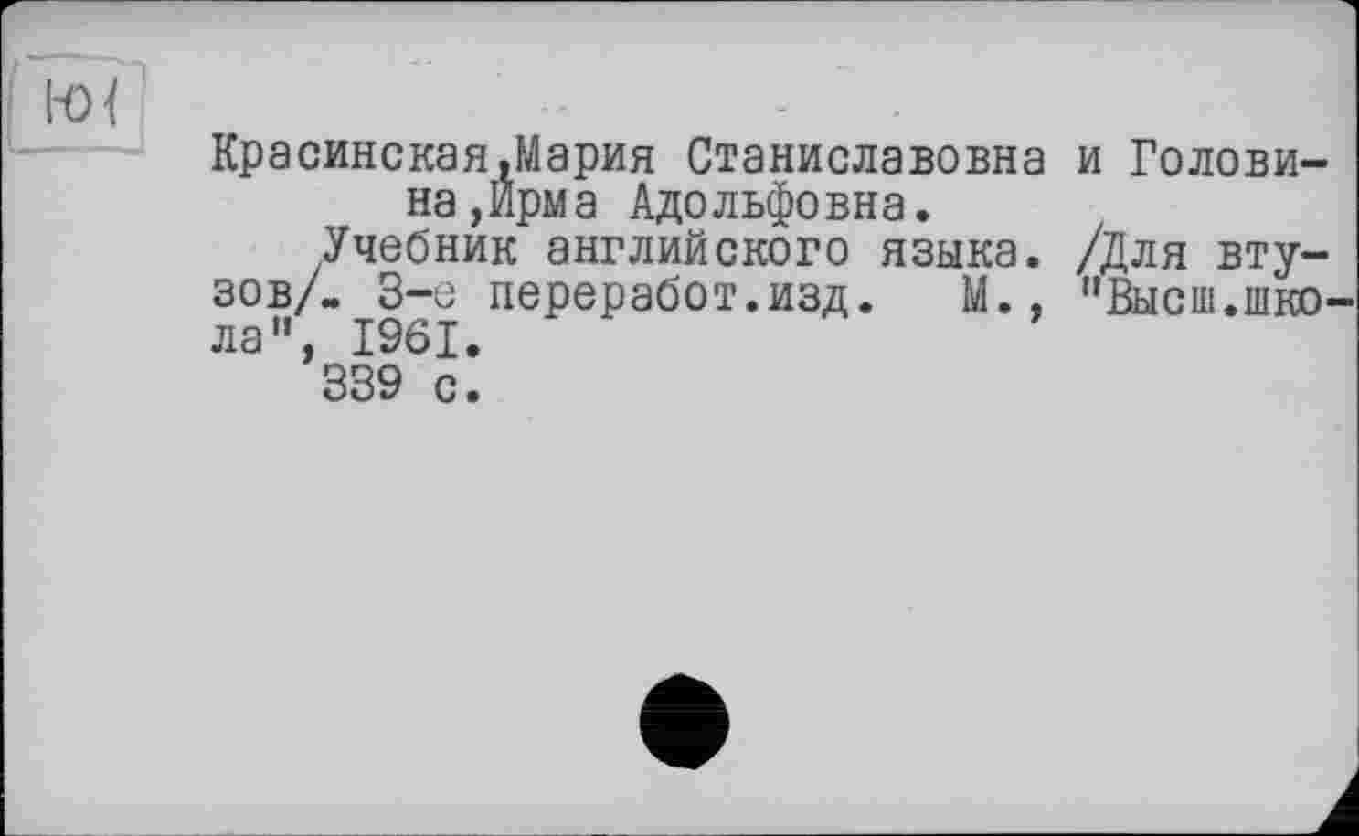 ﻿ня
Красинекая,Мария Станиславовна и Головина,Ирма Адольфовна.
Учебник английского языка. /Для втузов/. 3-є переработ.изд. М., "Высш.шкО' ла", 1961.
339 с.